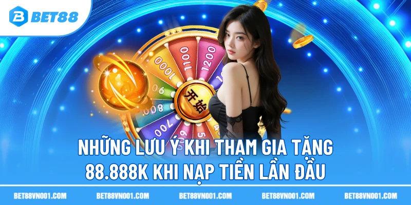 Những lưu ý khi tham gia tặng 88.888K khi nạp tiền lần đầu