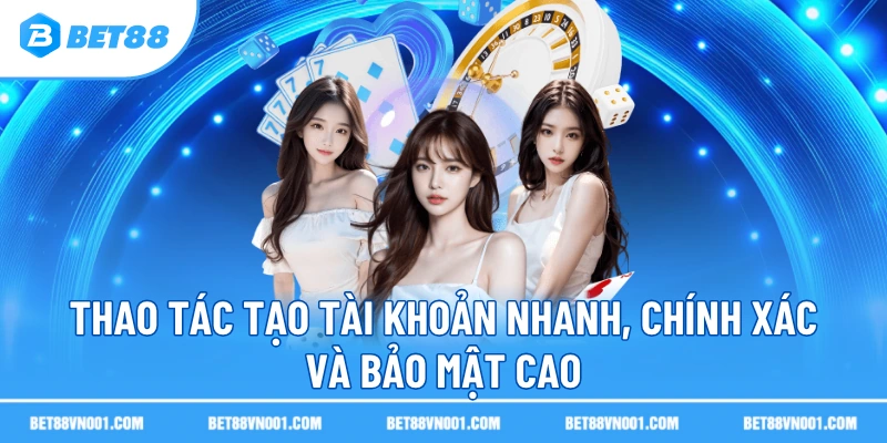 Thao tác tạo tài khoản nhanh, chính xác và bảo mật cao